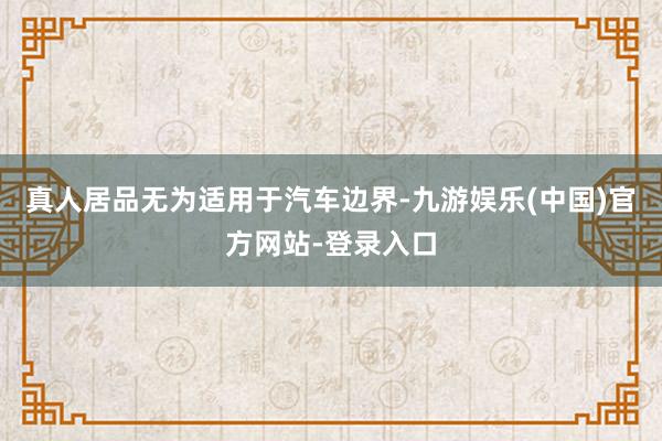 真人居品无为适用于汽车边界-九游娱乐(中国)官方网站-登录入口