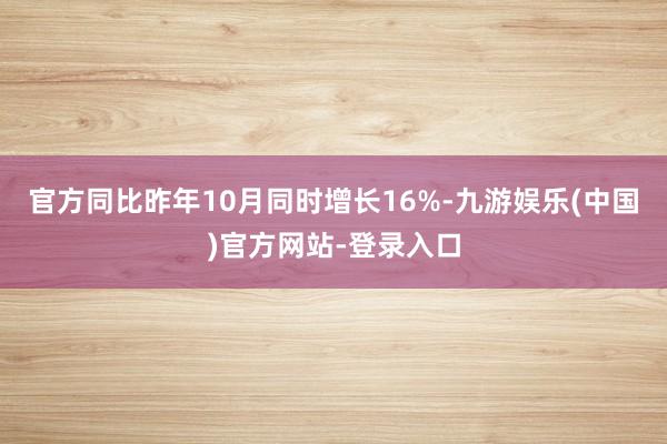 官方同比昨年10月同时增长16%-九游娱乐(中国)官方网站-登录入口