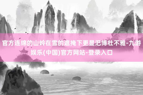 官方连绵的山岭在雪的遮掩下更显汜博壮不雅-九游娱乐(中国)官方网站-登录入口