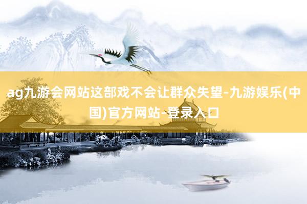 ag九游会网站这部戏不会让群众失望-九游娱乐(中国)官方网站-登录入口