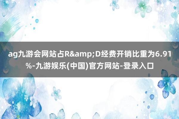 ag九游会网站占R&D经费开销比重为6.91%-九游娱乐(中国)官方网站-登录入口