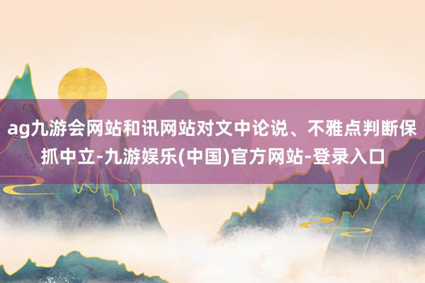 ag九游会网站和讯网站对文中论说、不雅点判断保抓中立-九游娱乐(中国)官方网站-登录入口