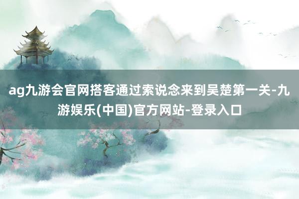 ag九游会官网搭客通过索说念来到吴楚第一关-九游娱乐(中国)官方网站-登录入口