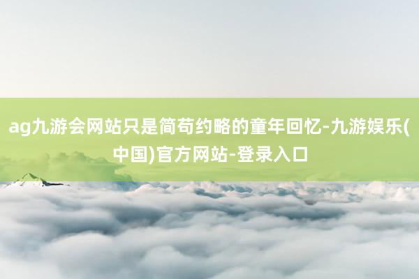 ag九游会网站只是简苟约略的童年回忆-九游娱乐(中国)官方网站-登录入口