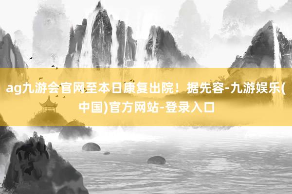 ag九游会官网至本日康复出院！据先容-九游娱乐(中国)官方网站-登录入口