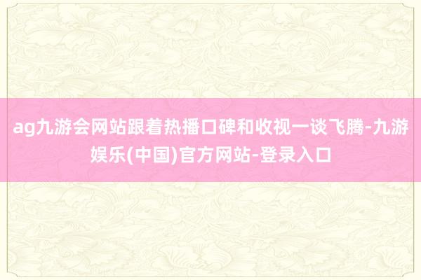ag九游会网站跟着热播口碑和收视一谈飞腾-九游娱乐(中国)官方网站-登录入口