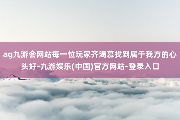 ag九游会网站每一位玩家齐渴慕找到属于我方的心头好-九游娱乐(中国)官方网站-登录入口