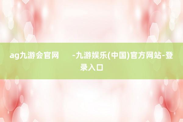 ag九游会官网      -九游娱乐(中国)官方网站-登录入口