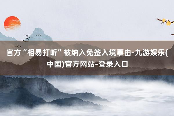 官方“相易打听”被纳入免签入境事由-九游娱乐(中国)官方网站-登录入口