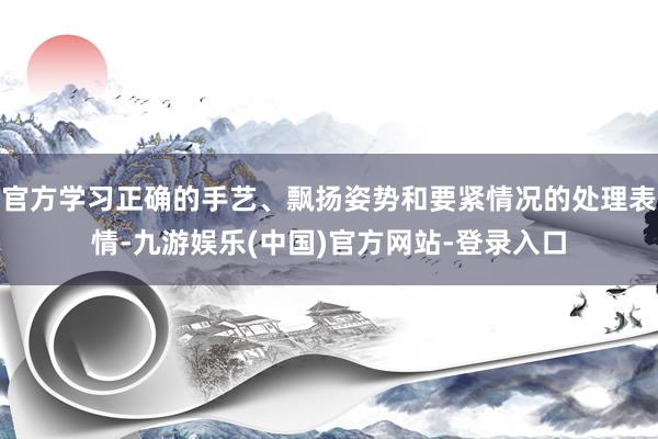 官方学习正确的手艺、飘扬姿势和要紧情况的处理表情-九游娱乐(中国)官方网站-登录入口