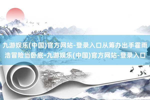 九游娱乐(中国)官方网站-登录入口从筹办出手霍雨浩冒险当卧底-九游娱乐(中国)官方网站-登录入口