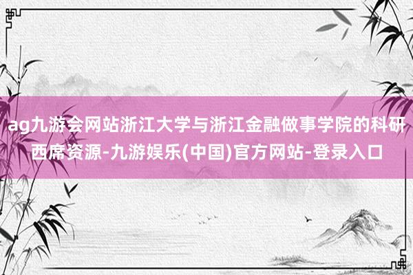 ag九游会网站浙江大学与浙江金融做事学院的科研西席资源-九游娱乐(中国)官方网站-登录入口