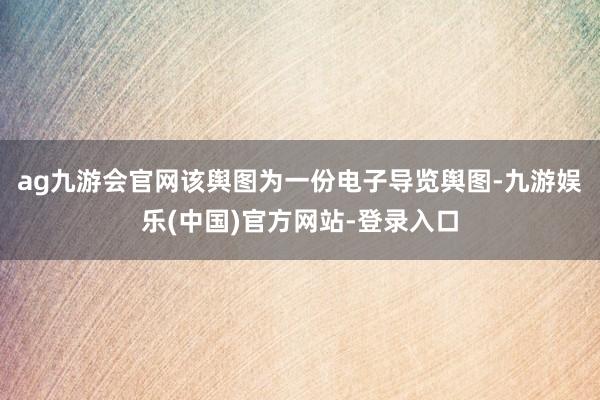 ag九游会官网该舆图为一份电子导览舆图-九游娱乐(中国)官方网站-登录入口
