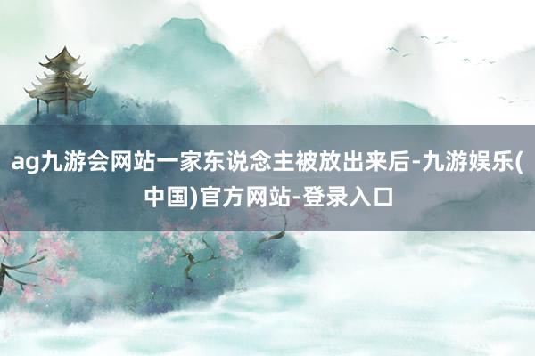 ag九游会网站一家东说念主被放出来后-九游娱乐(中国)官方网站-登录入口