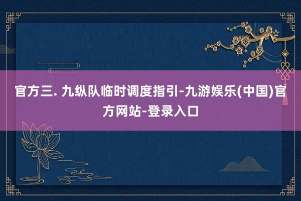 官方三. 九纵队临时调度指引-九游娱乐(中国)官方网站-登录入口