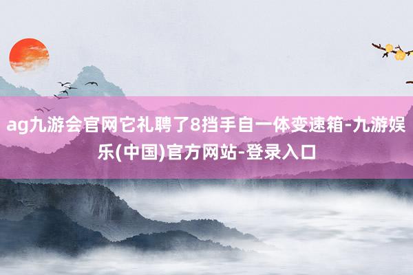 ag九游会官网它礼聘了8挡手自一体变速箱-九游娱乐(中国)官方网站-登录入口