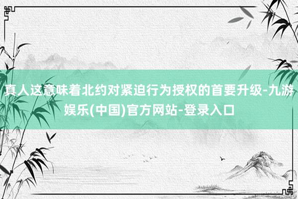 真人这意味着北约对紧迫行为授权的首要升级-九游娱乐(中国)官方网站-登录入口