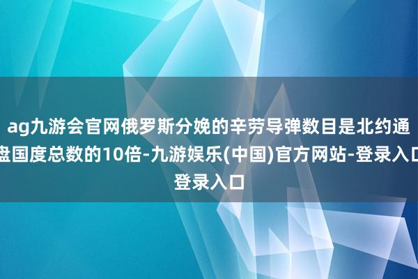 ag九游会官网俄罗斯分娩的辛劳导弹数目是北约通盘国度总数的10倍-九游娱乐(中国)官方网站-登录入口