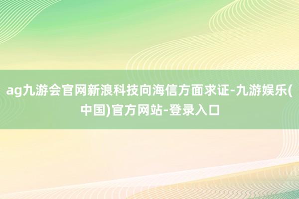 ag九游会官网新浪科技向海信方面求证-九游娱乐(中国)官方网站-登录入口