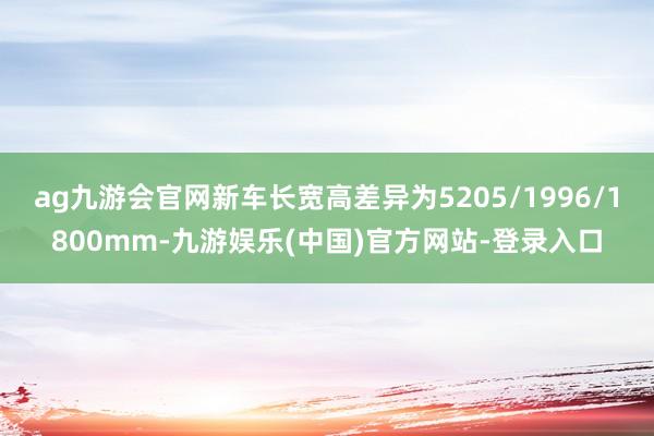 ag九游会官网新车长宽高差异为5205/1996/1800mm-九游娱乐(中国)官方网站-登录入口