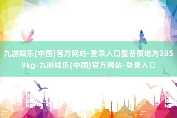 九游娱乐(中国)官方网站-登录入口整备质地为2859kg-九游娱乐(中国)官方网站-登录入口
