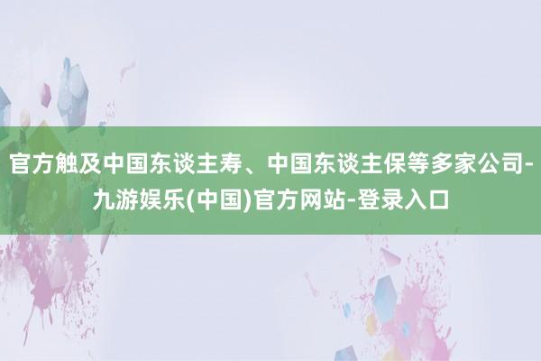 官方触及中国东谈主寿、中国东谈主保等多家公司-九游娱乐(中国)官方网站-登录入口