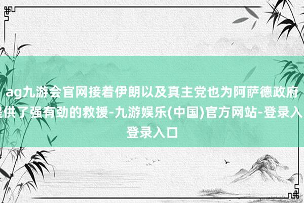 ag九游会官网接着伊朗以及真主党也为阿萨德政府提供了强有劲的救援-九游娱乐(中国)官方网站-登录入口
