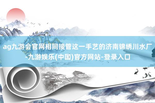 ag九游会官网相同接管这一手艺的济南锦绣川水厂-九游娱乐(中国)官方网站-登录入口