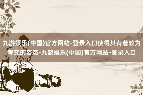 九游娱乐(中国)官方网站-登录入口使得其有着较为考究的姿态-九游娱乐(中国)官方网站-登录入口