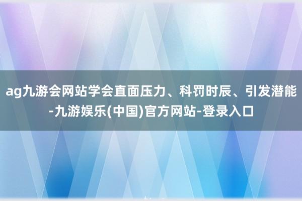 ag九游会网站学会直面压力、科罚时辰、引发潜能-九游娱乐(中国)官方网站-登录入口