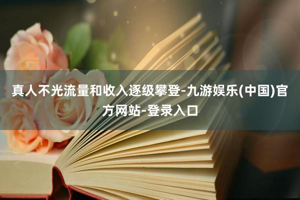 真人不光流量和收入逐级攀登-九游娱乐(中国)官方网站-登录入口