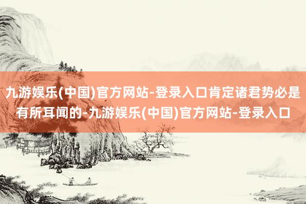 九游娱乐(中国)官方网站-登录入口肯定诸君势必是有所耳闻的-九游娱乐(中国)官方网站-登录入口