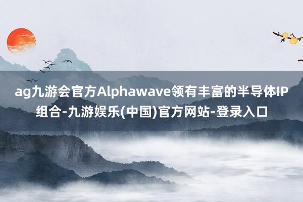 ag九游会官方Alphawave领有丰富的半导体IP组合-九游娱乐(中国)官方网站-登录入口
