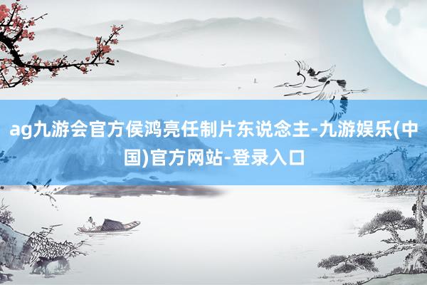 ag九游会官方侯鸿亮任制片东说念主-九游娱乐(中国)官方网站-登录入口