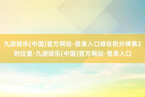 九游娱乐(中国)官方网站-登录入口排在积分榜第2的位置-九游娱乐(中国)官方网站-登录入口