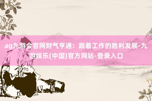 ag九游会官网财气亨通：跟着工作的胜利发展-九游娱乐(中国)官方网站-登录入口