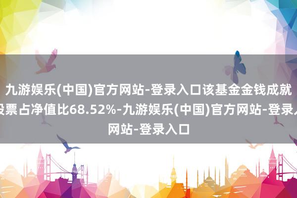 九游娱乐(中国)官方网站-登录入口该基金金钱成就：股票占净值比68.52%-九游娱乐(中国)官方网站-登录入口