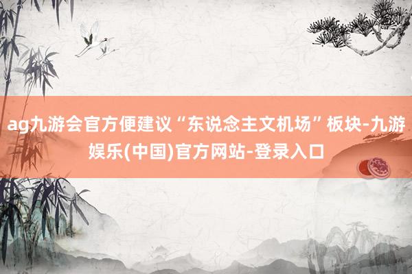 ag九游会官方便建议“东说念主文机场”板块-九游娱乐(中国)官方网站-登录入口