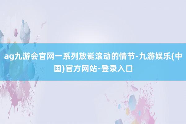 ag九游会官网一系列放诞滚动的情节-九游娱乐(中国)官方网站-登录入口