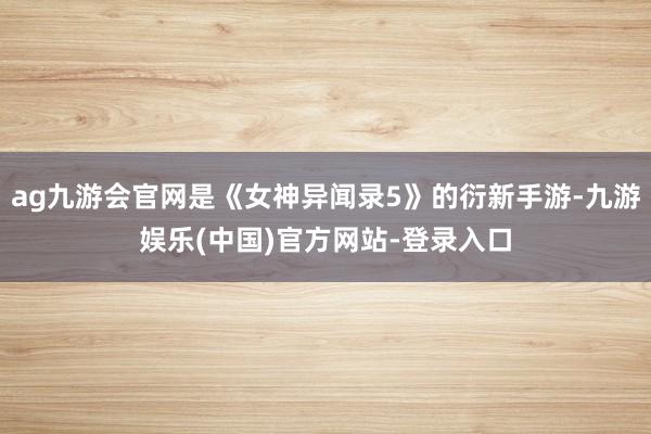 ag九游会官网是《女神异闻录5》的衍新手游-九游娱乐(中国)官方网站-登录入口
