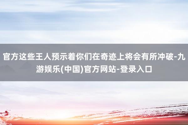 官方这些王人预示着你们在奇迹上将会有所冲破-九游娱乐(中国)官方网站-登录入口