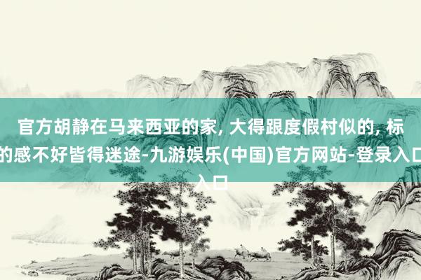 官方胡静在马来西亚的家, 大得跟度假村似的, 标的感不好皆得迷途-九游娱乐(中国)官方网站-登录入口