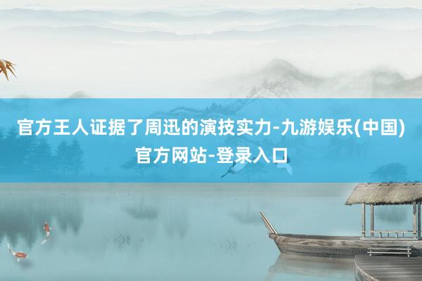 官方王人证据了周迅的演技实力-九游娱乐(中国)官方网站-登录入口