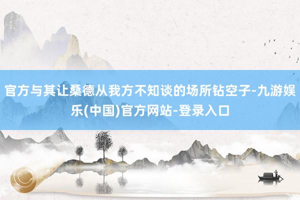 官方与其让桑德从我方不知谈的场所钻空子-九游娱乐(中国)官方网站-登录入口