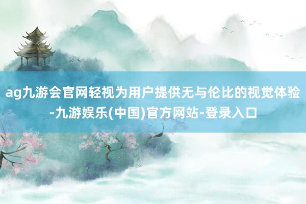 ag九游会官网轻视为用户提供无与伦比的视觉体验-九游娱乐(中国)官方网站-登录入口