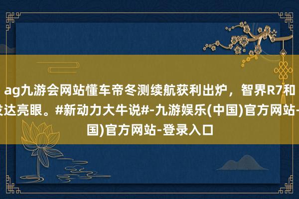 ag九游会网站懂车帝冬测续航获利出炉，智界R7和小鹏X9发达亮眼。#新动力大牛说#-九游娱乐(中国)官方网站-登录入口