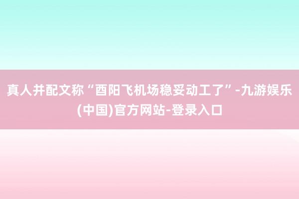 真人并配文称“酉阳飞机场稳妥动工了”-九游娱乐(中国)官方网站-登录入口