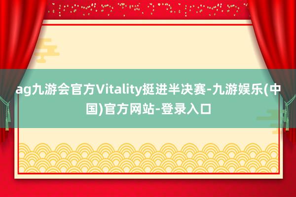ag九游会官方Vitality挺进半决赛-九游娱乐(中国)官方网站-登录入口
