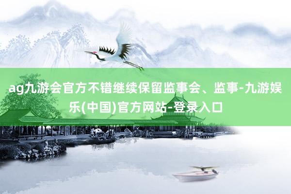 ag九游会官方不错继续保留监事会、监事-九游娱乐(中国)官方网站-登录入口