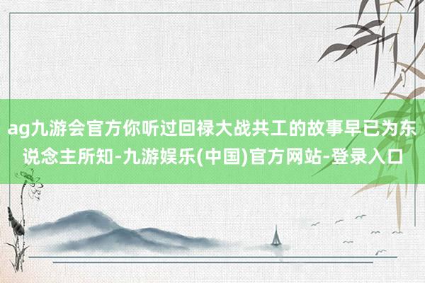 ag九游会官方你听过回禄大战共工的故事早已为东说念主所知-九游娱乐(中国)官方网站-登录入口
